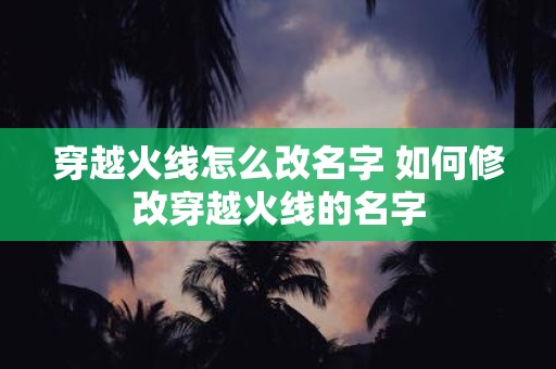 穿越火线怎么改名字 如何修改穿越火线的名字