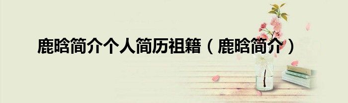 鹿晗祖籍_世界上有多少人叫鹿晗_鹿晗个人简历