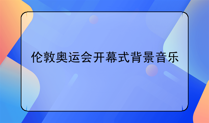 伦敦奥运会开幕式背景音乐