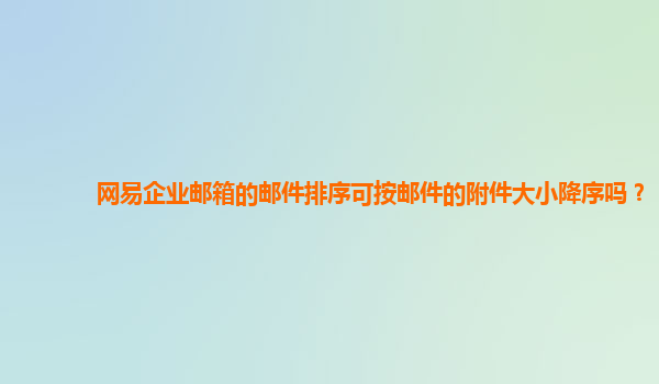 网易企业邮箱附件管理_邮件抄送领导顺序是从大到小吗_网易企业邮箱邮件排序功能