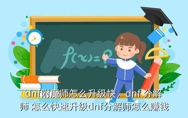 dnf附魔师怎么升级快，dnf 分解师 怎么快速升级dnf分解师怎么赚钱