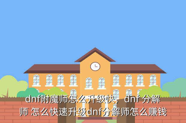 dnf附魔师怎么升级快，dnf 分解师 怎么快速升级dnf分解师怎么赚钱