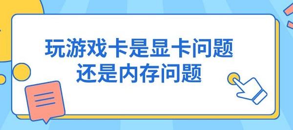 玩游戏卡是显卡问题还是内存问题 判断及解决方法