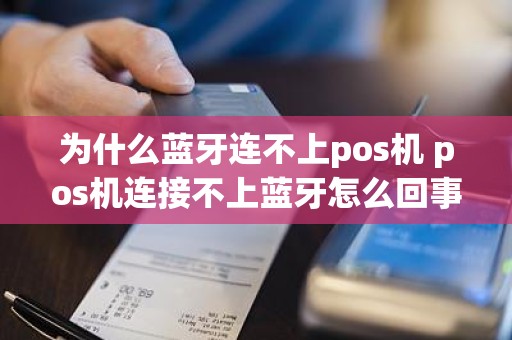 为什么蓝牙连不上pos机 pos机连接不上蓝牙怎么回事