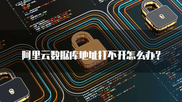 阿里云数据库地址打不开怎么办？