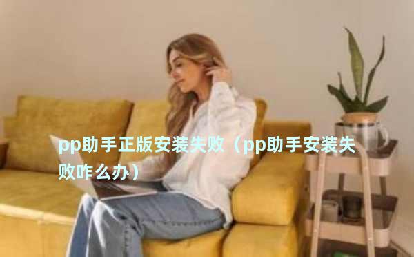 PP助手安装失败解决方法_PP助手正版安装失败原因_pp手机助手激活失败