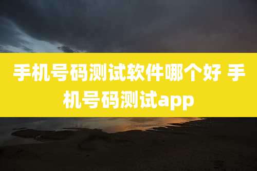 手机号码测试软件哪个好 手机号码测试app