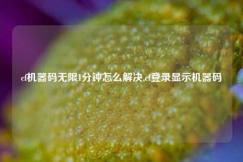 cf机器码无限1分钟怎么解决,cf登录显示机器码
