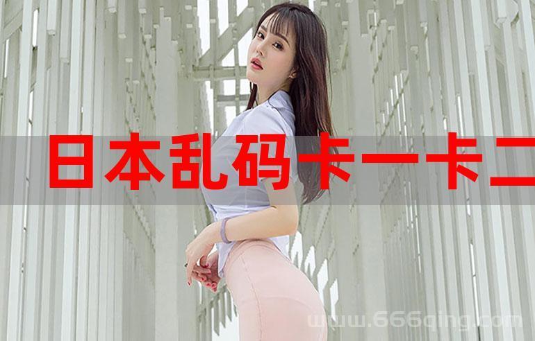 精品日产乱码卡一卡2卡三，高清资源免费看！