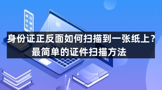 身份证正反面如何扫描到一张纸上？最简单的证件扫描方法