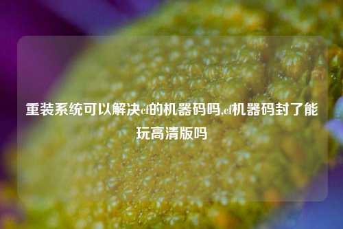 重装系统可以解决cf的机器码吗,cf机器码封了能玩高清版吗