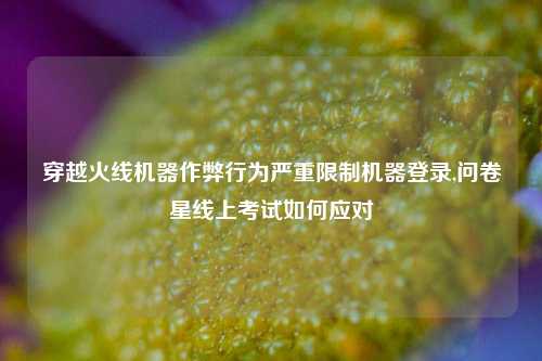 穿越火线机器作弊行为严重限制机器登录,问卷星线上考试如何应对