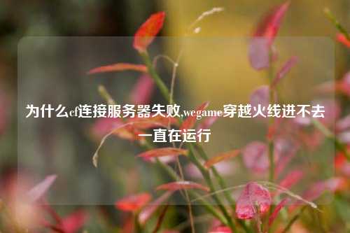 为什么cf连接服务器失败,wegame穿越火线进不去一直在运行
