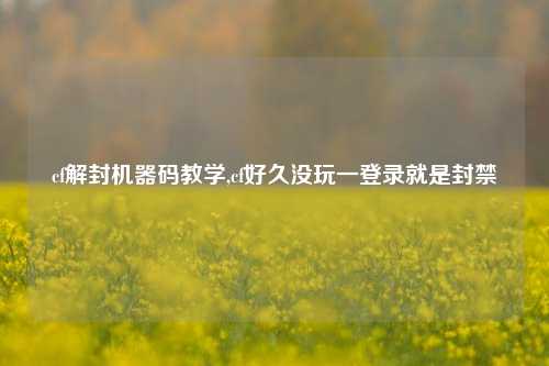 cf解封机器码教学,cf好久没玩一登录就是封禁