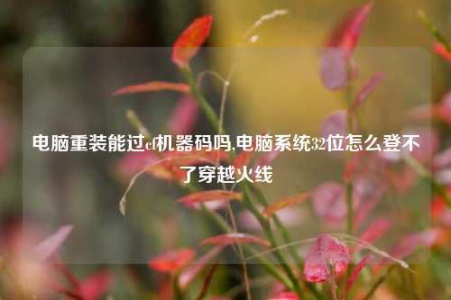 电脑重装能过cf机器码吗,电脑系统32位怎么登不了穿越火线