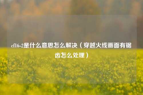 cf16-2是什么意思怎么解决（穿越火线画面有锯齿怎么处理）