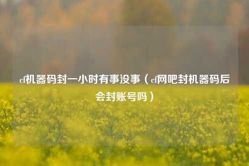 cf机器码封一小时有事没事（cf网吧封机器码后会封账号吗）