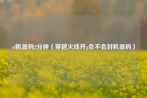 cf机器码2分钟（穿越火线开g会不会封机器码）