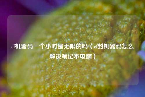 cf机器码一个小时是无限的吗（cf封机器码怎么解决笔记本电脑）
