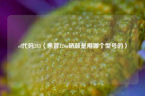 cf代码283（惠普126a硒鼓是用哪个型号的）