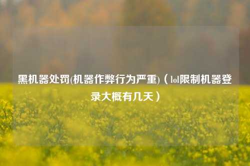 黑机器处罚(机器作弊行为严重)（lol限制机器登录大概有几天）