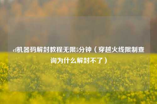 cf机器码解封教程无限5分钟（穿越火线限制查询为什么解封不了）