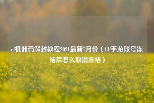 cf机器码解封教程2021最新7月份（CF手游账号冻结后怎么取消冻结）