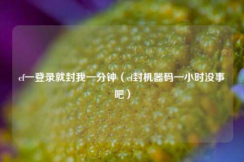 cf一登录就封我一分钟（cf封机器码一小时没事吧）