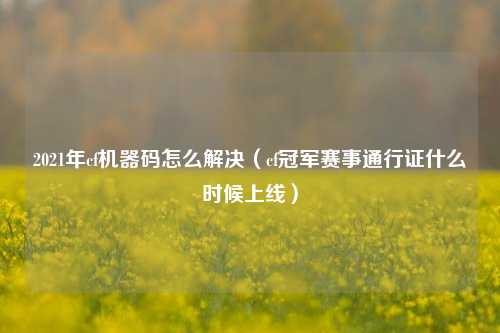 2021年cf机器码怎么解决（cf冠军赛事通行证什么时候上线）