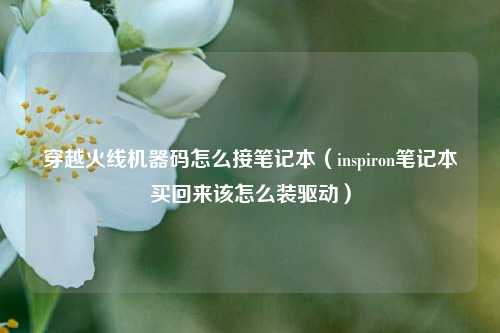 穿越火线机器码怎么接笔记本（inspiron笔记本买回来该怎么装驱动）
