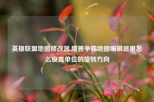 英雄联盟地图修改器,魔兽争霸地图编辑器里怎么设置单位的旋转方向