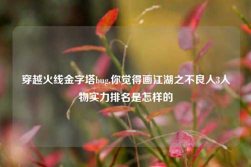 穿越火线金字塔bug,你觉得画江湖之不良人3人物实力排名是怎样的