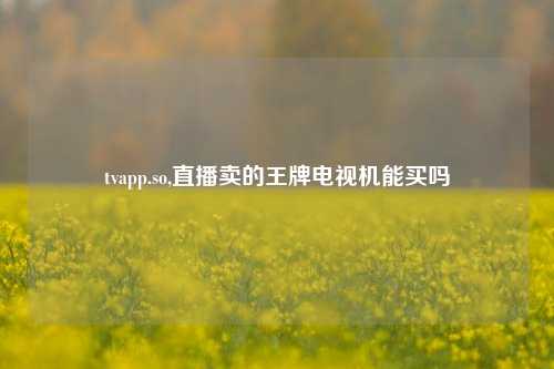tvapp.so,直播卖的王牌电视机能买吗