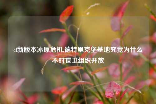 cf新版本冰原危机,德特里克堡基地究竟为什么不对世卫组织开放