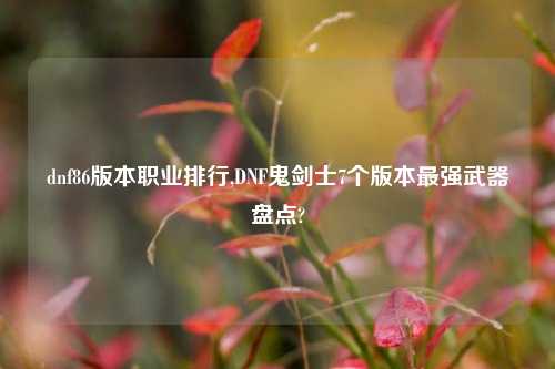dnf86版本职业排行,DNF鬼剑士7个版本最强武器盘点?