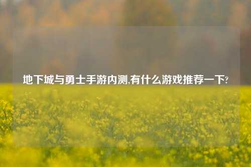 地下城与勇士手游内测,有什么游戏推荐一下?