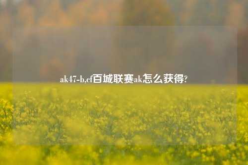 ak47-b,cf百城联赛ak怎么获得?