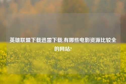 英雄联盟下载迅雷下载,有哪些电影资源比较全的网站?