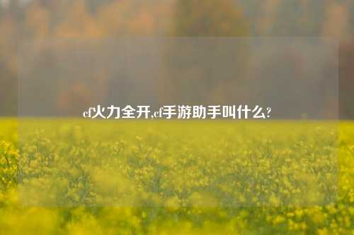 cf火力全开,cf手游助手叫什么?