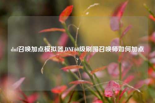 dnf召唤加点模拟器,DNF60级刷图召唤师如何加点?
