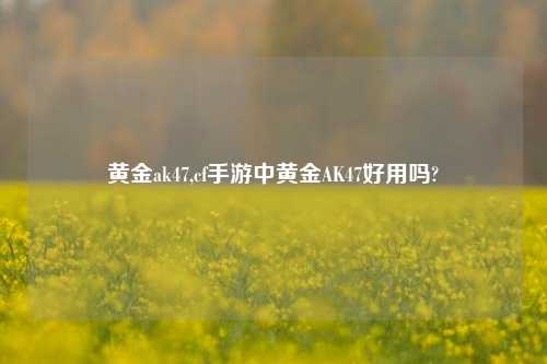 黄金ak47,cf手游中黄金AK47好用吗?