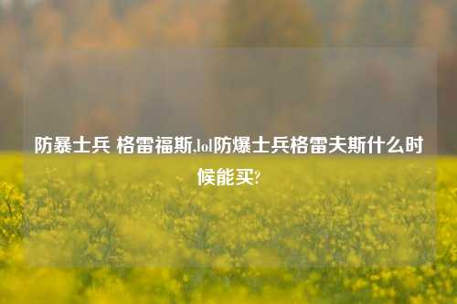 防暴士兵 格雷福斯,lol防爆士兵格雷夫斯什么时候能买?