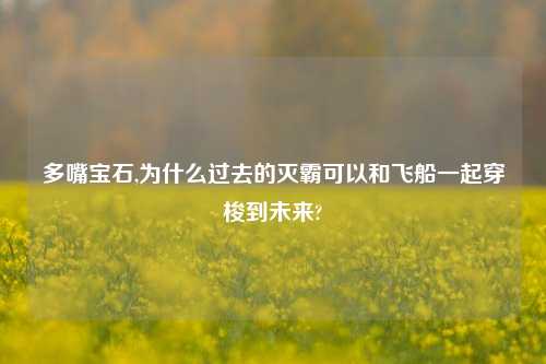 多嘴宝石,为什么过去的灭霸可以和飞船一起穿梭到未来?