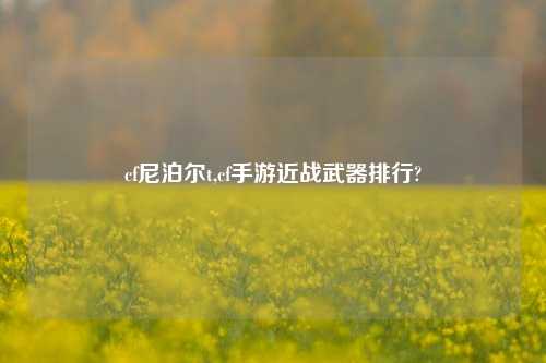 cf尼泊尔t,cf手游近战武器排行?