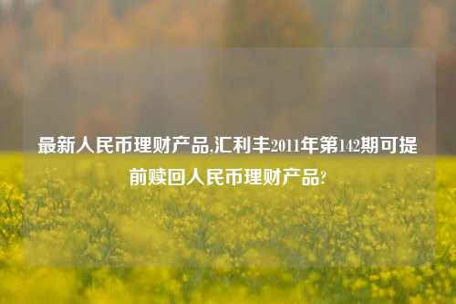 最新人民币理财产品,汇利丰2011年第142期可提前赎回人民币理财产品?