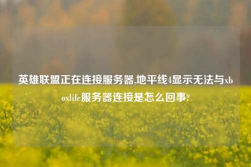 英雄联盟正在连接服务器,地平线4显示无法与xboxlife服务器连接是怎么回事?