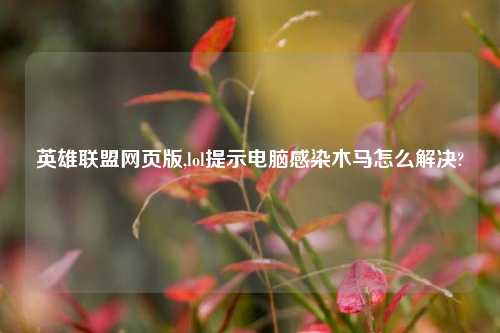 英雄联盟网页版,lol提示电脑感染木马怎么解决?