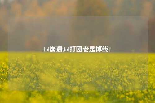lol崩溃,lol打团老是掉线?