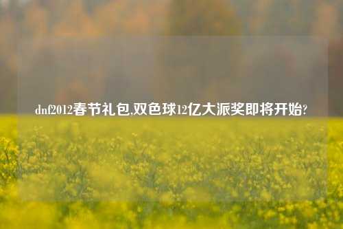 dnf2012春节礼包,双色球12亿大派奖即将开始?