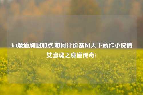 dnf魔道刷图加点,如何评价暴风天下新作小说倩女幽魂之魔道传奇?